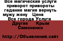 Все магические услуги приворот привороты гадание магия вернуть мужу жену › Цена ­ 1 000 - Все города Услуги » Другие   . Крым,Симоненко